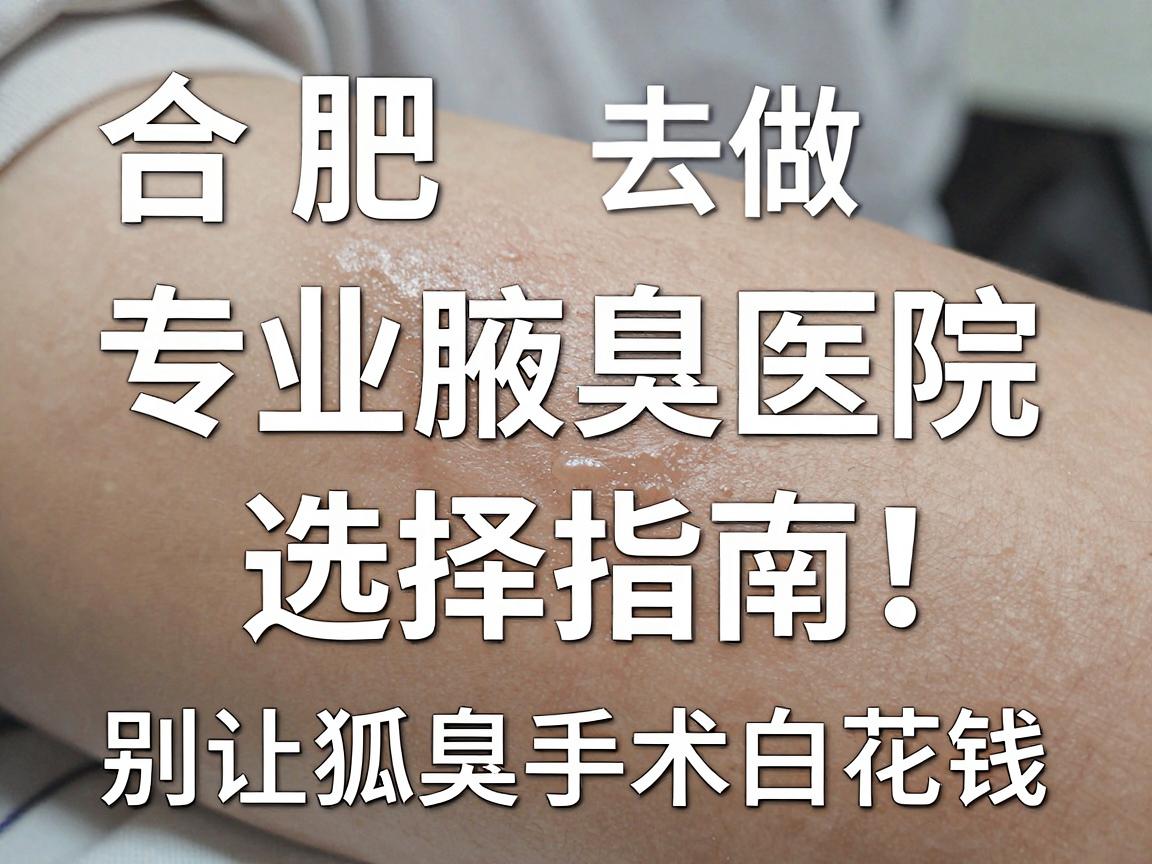 合肥狐臭手术去哪做？合肥专业腋臭医院选择指南，别让狐臭手术白花钱