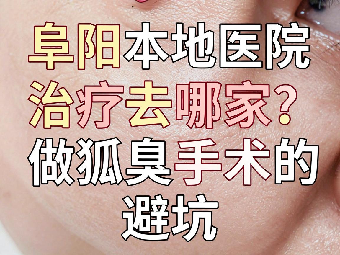 阜阳狐臭治疗去哪家医院？阜阳本地医院做狐臭手术的避坑指南