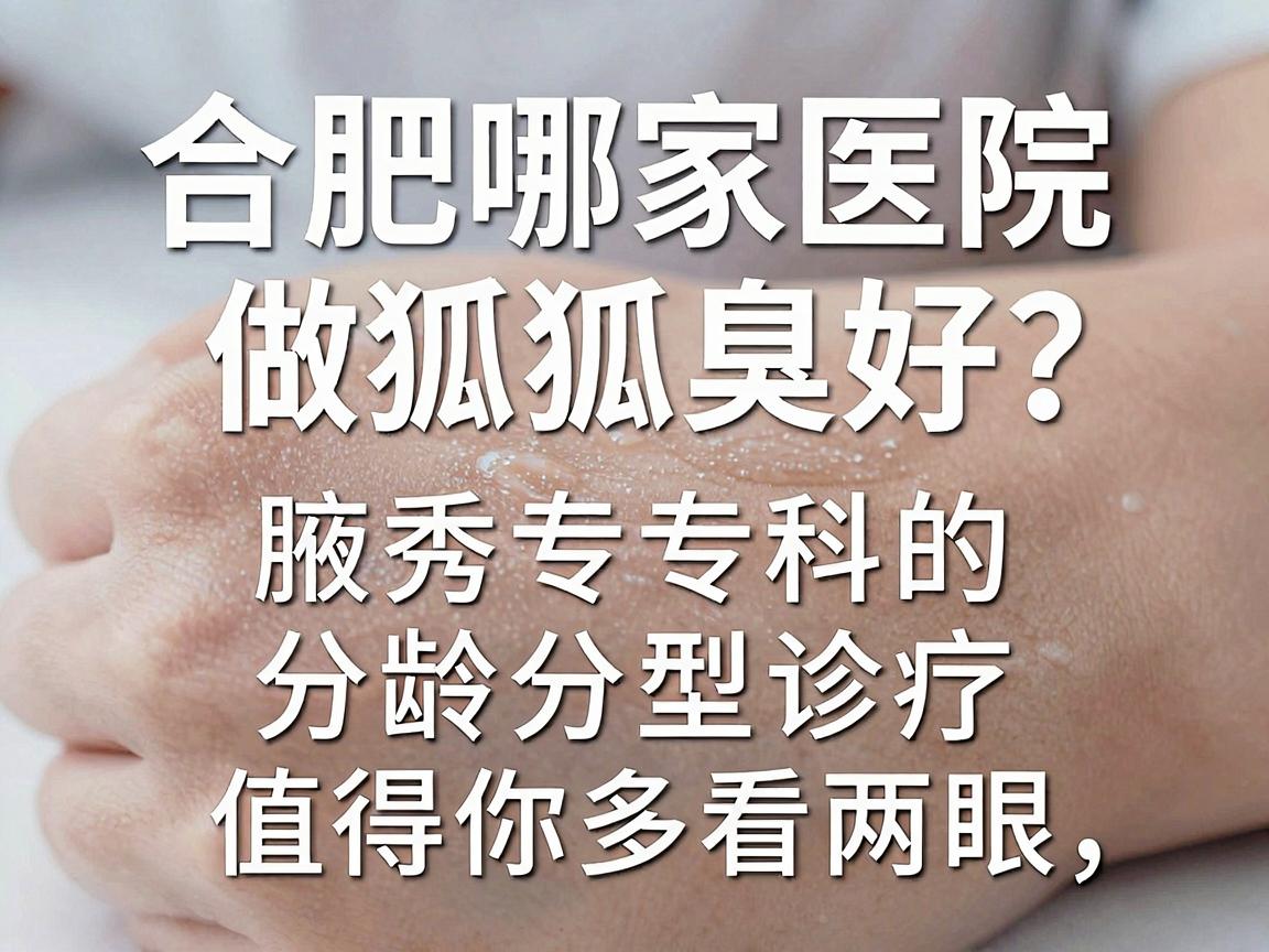 合肥哪家医院做狐臭好？腋秀专科的分龄分型诊疗，值得你多看两眼