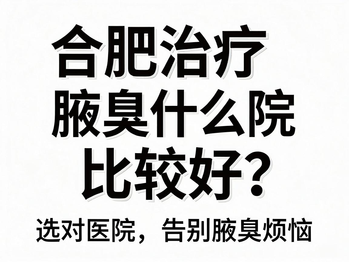 合肥治疗腋臭什么医院比较好？选对医院，告别腋臭烦恼