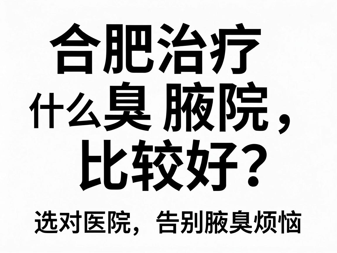 合肥治疗腋臭什么医院比较好？选对医院，告别腋臭烦恼