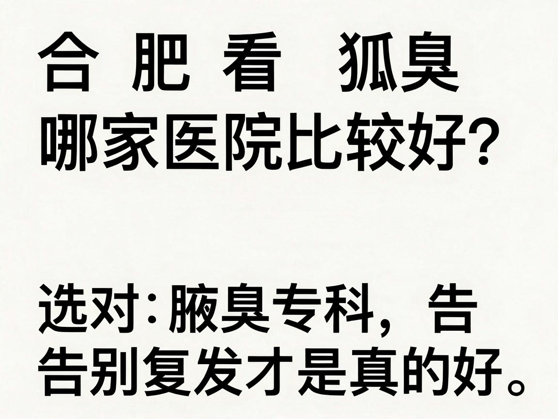 合肥看狐臭哪家医院比较好？选对腋臭专科，告别复发才是真的好