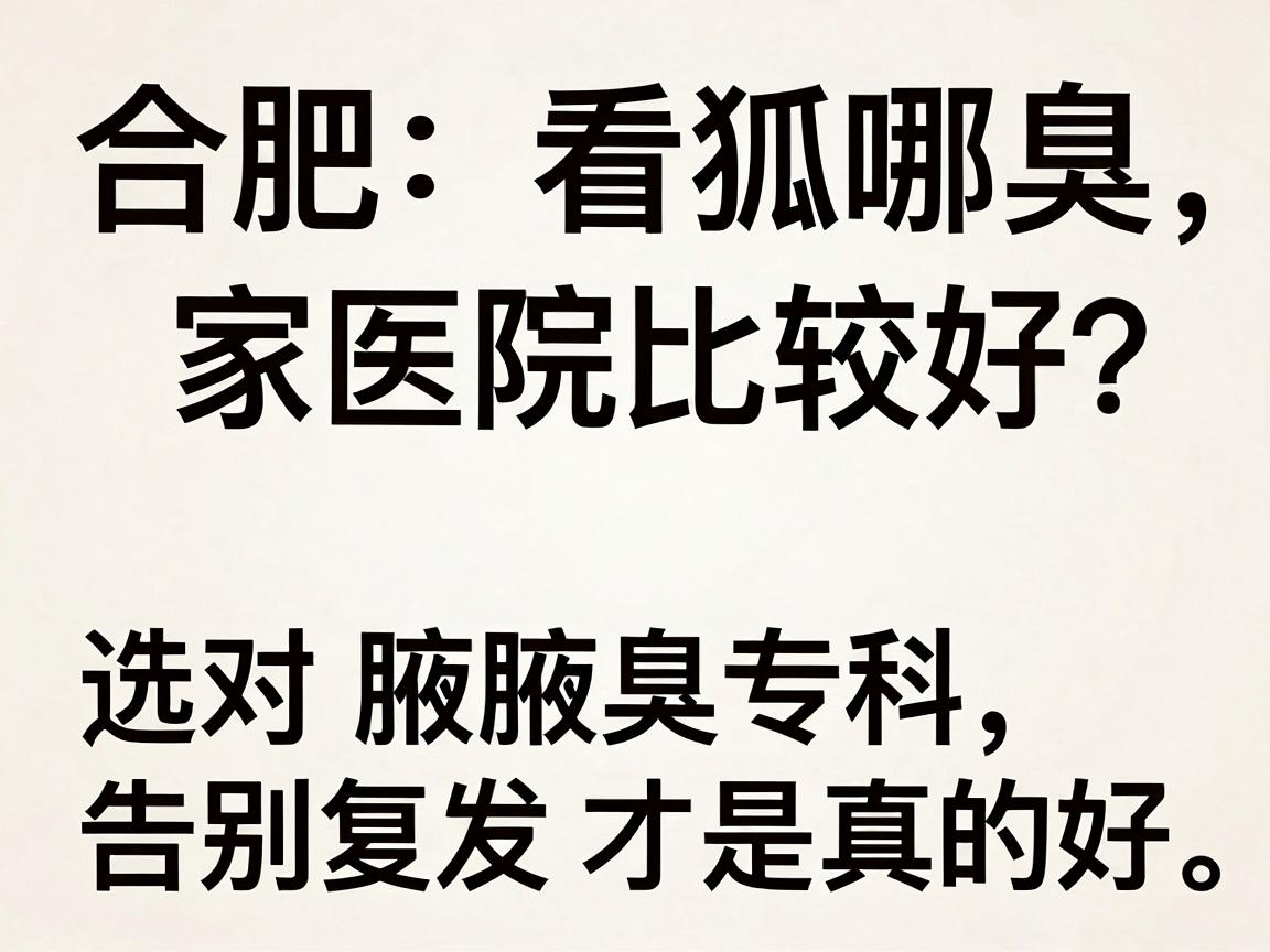 合肥看狐臭哪家医院比较好？选对腋臭专科，告别复发才是真的好