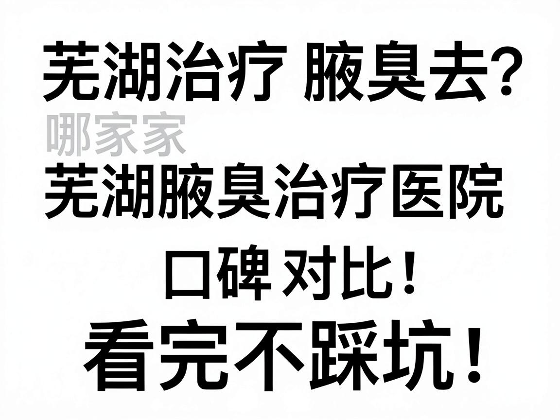 芜湖治疗腋臭去哪家医院？芜湖腋臭治疗医院口碑对比，看完不踩坑