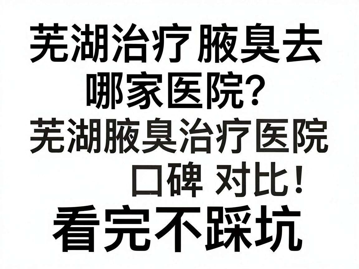 芜湖治疗腋臭去哪家医院？芜湖腋臭治疗医院口碑对比，看完不踩坑