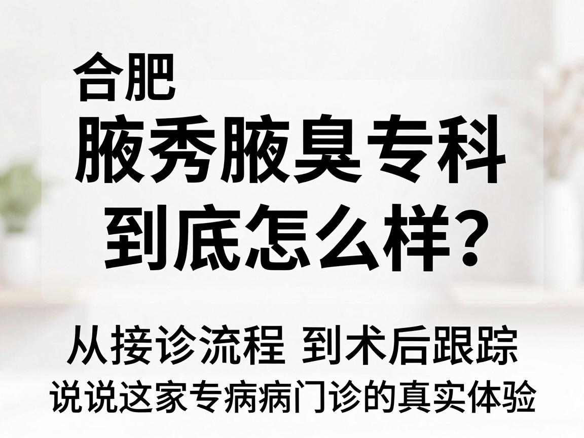 合肥腋秀腋臭专科到底怎么样？从接诊流程到术后跟踪，说说这家专病门诊的真实体验