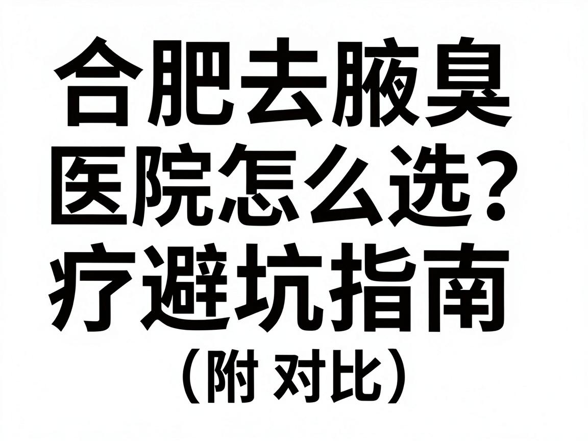 合肥去腋臭医院怎么选？合肥腋臭治疗避坑指南（附对比）