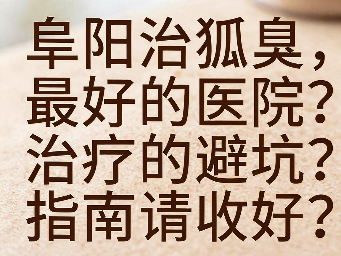 阜阳治狐臭最好的医院怎么选？这份阜阳腋臭治疗避坑指南请收好