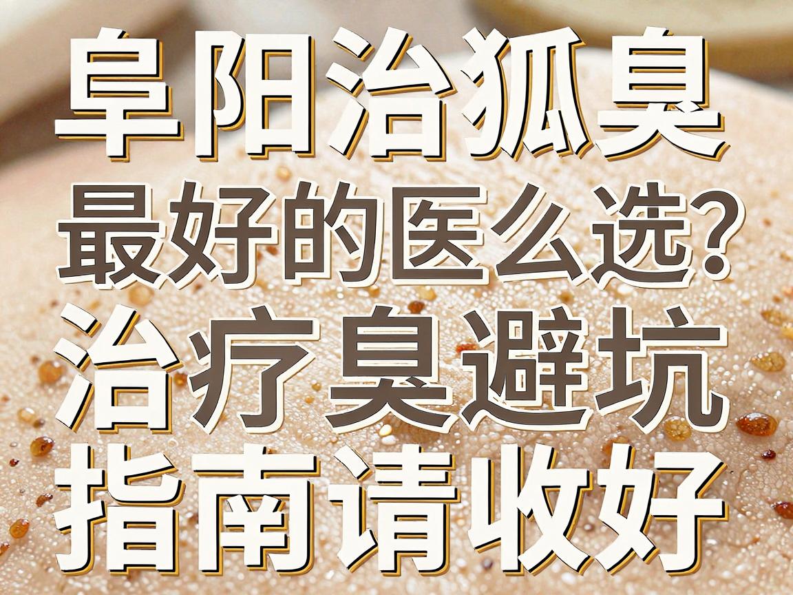 阜阳治狐臭最好的医院怎么选？这份阜阳腋臭治疗避坑指南请收好