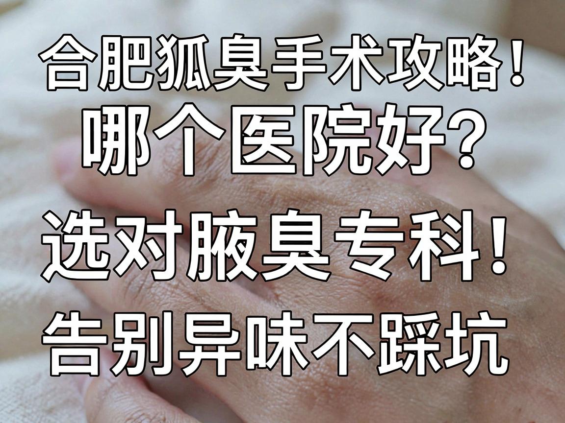 合肥狐臭手术哪个医院好？选对腋臭专科，告别异味不踩坑（合肥狐臭手术攻略）