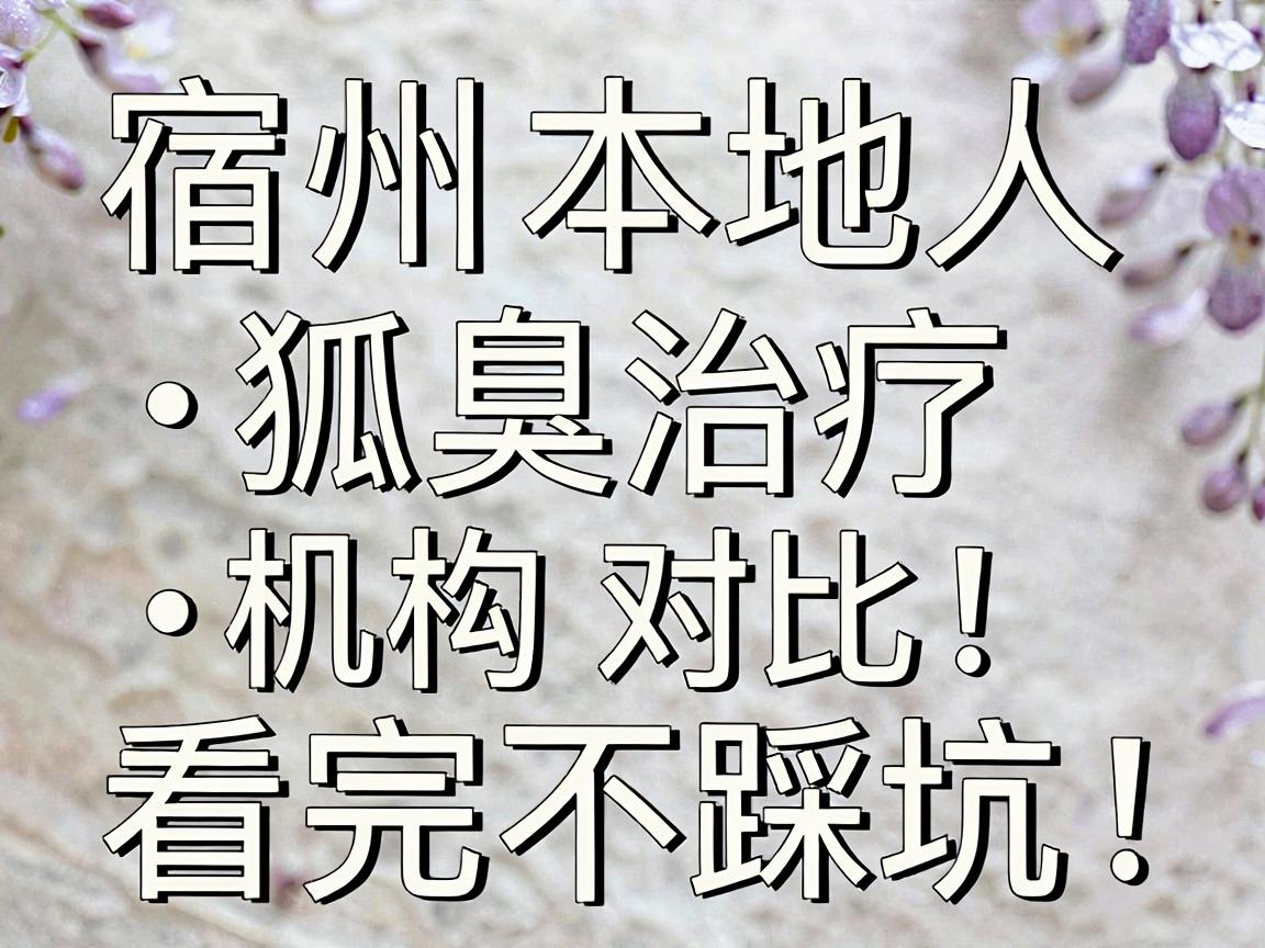 宿州狐臭医院怎么选？宿州本地人常问的狐臭治疗机构对比，看完不踩坑