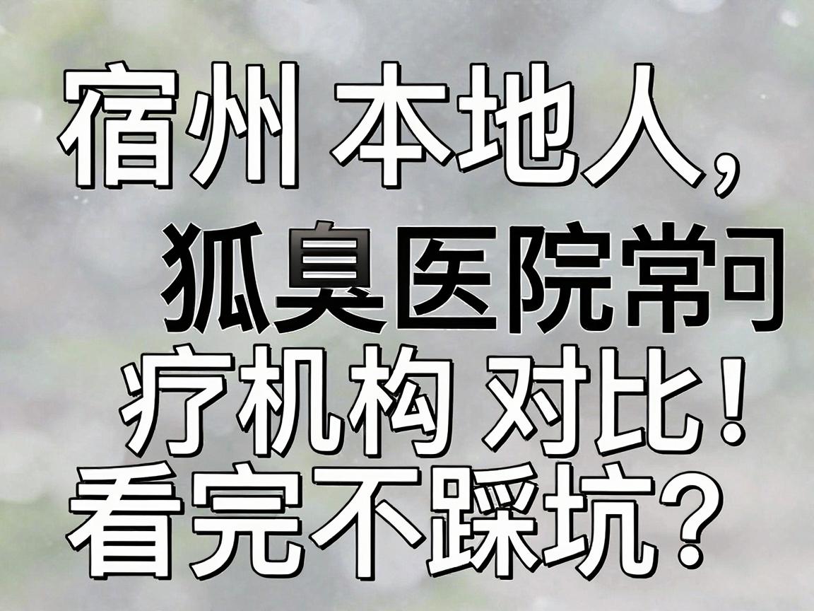 宿州狐臭医院怎么选？宿州本地人常问的狐臭治疗机构对比，看完不踩坑