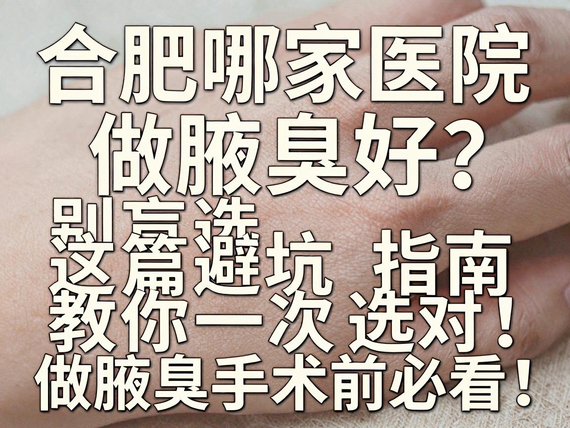合肥哪家医院做腋臭好？别盲选，这篇避坑指南教你一次选对，做腋臭手术前必看！