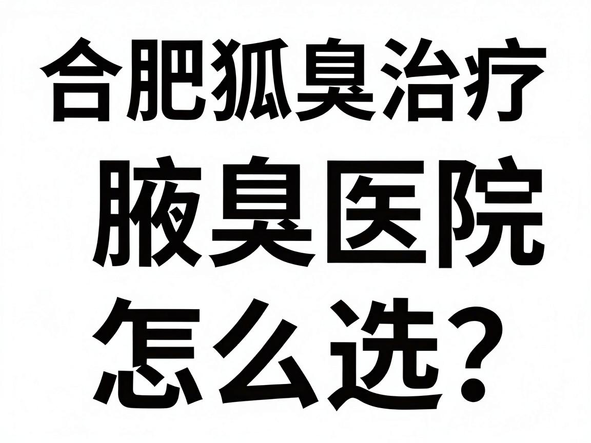 合肥腋臭医院怎么选？这份合肥狐臭治疗排名攻略，帮你避开合肥狐臭诊疗的弯路