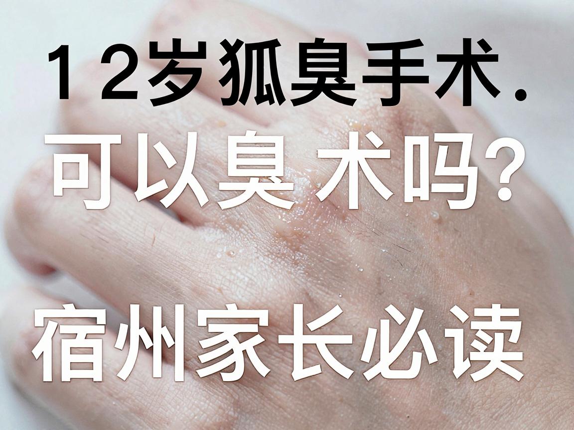 12岁可以做狐臭手术吗？宿州家长必读，12岁狐臭手术的年龄门槛与科学方案