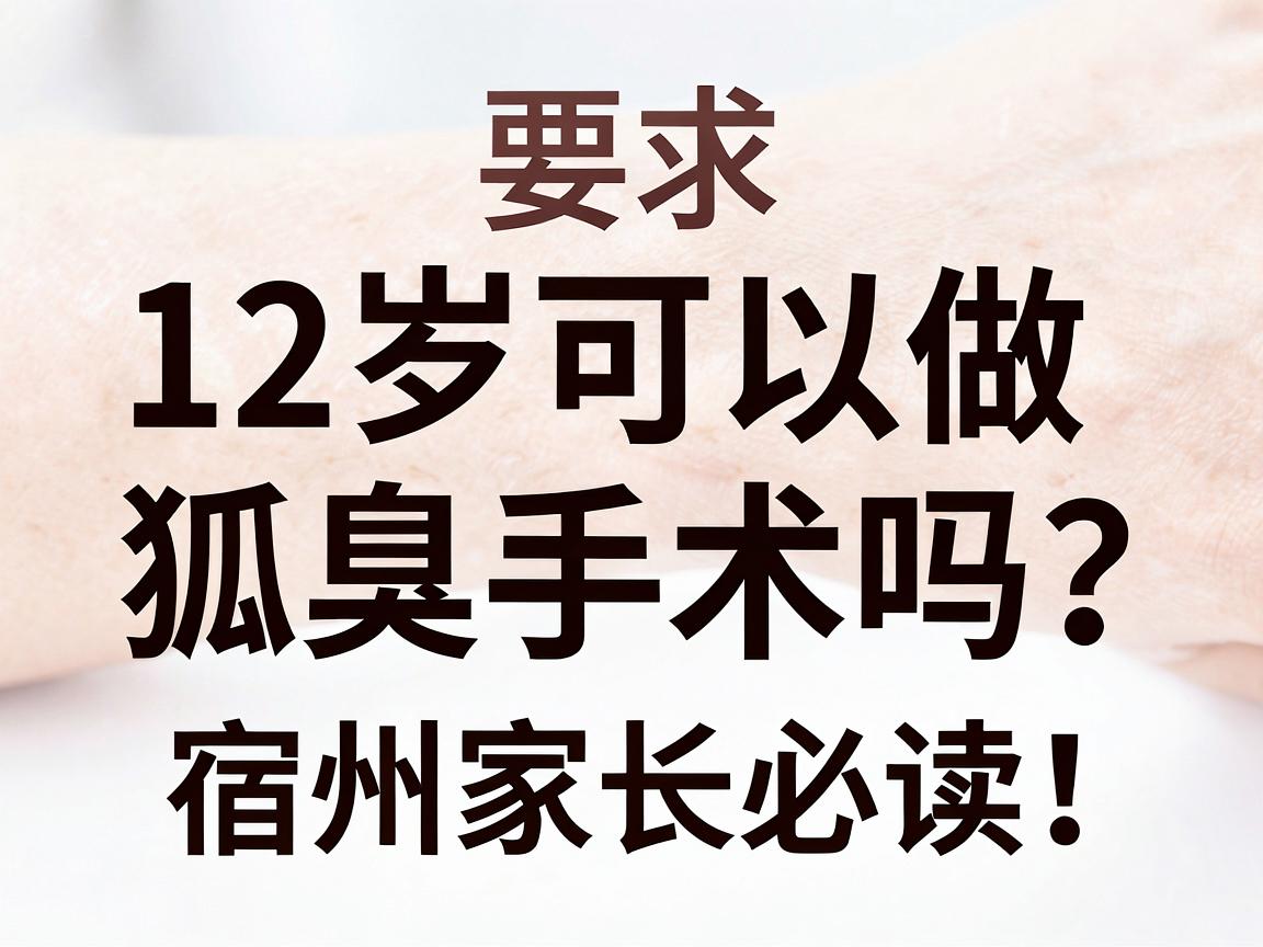 12岁可以做狐臭手术吗？宿州家长必读，12岁狐臭手术的年龄门槛与科学方案