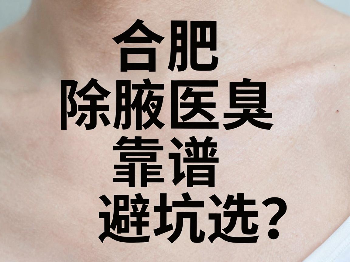 合肥除腋臭医院怎么选？合肥除腋臭医院靠谱名单与避坑指南