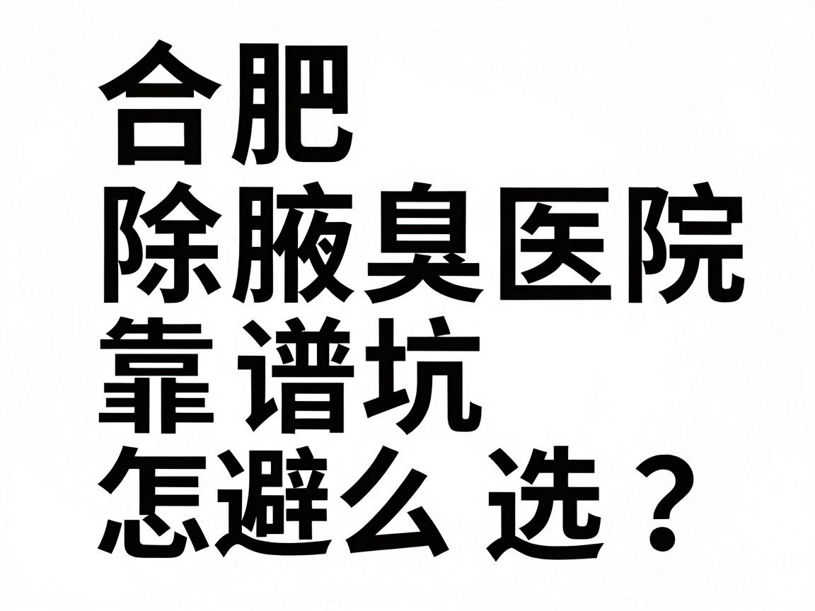 合肥除腋臭医院怎么选？合肥除腋臭医院靠谱名单与避坑指南