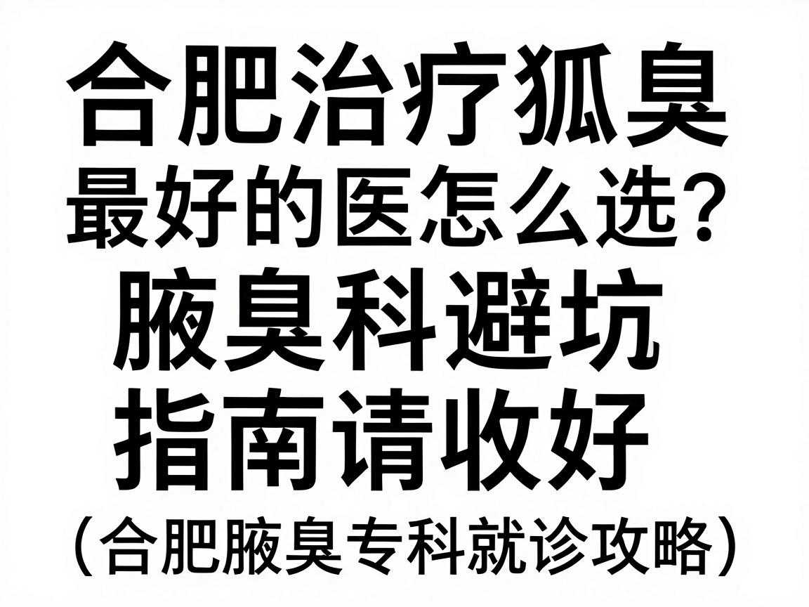 合肥治疗狐臭最好的医院怎么选？这份腋臭科避坑指南请收好（合肥腋臭专科就诊攻略）