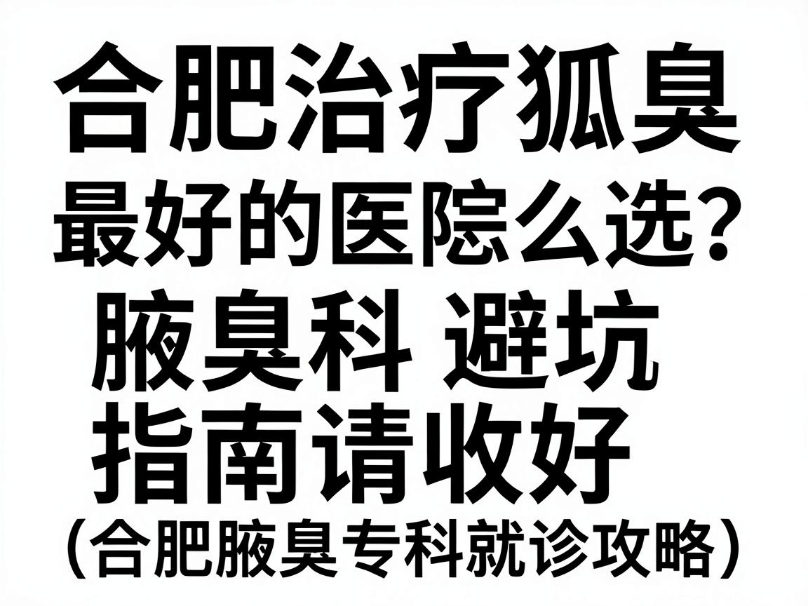 合肥治疗狐臭最好的医院怎么选？这份腋臭科避坑指南请收好（合肥腋臭专科就诊攻略）
