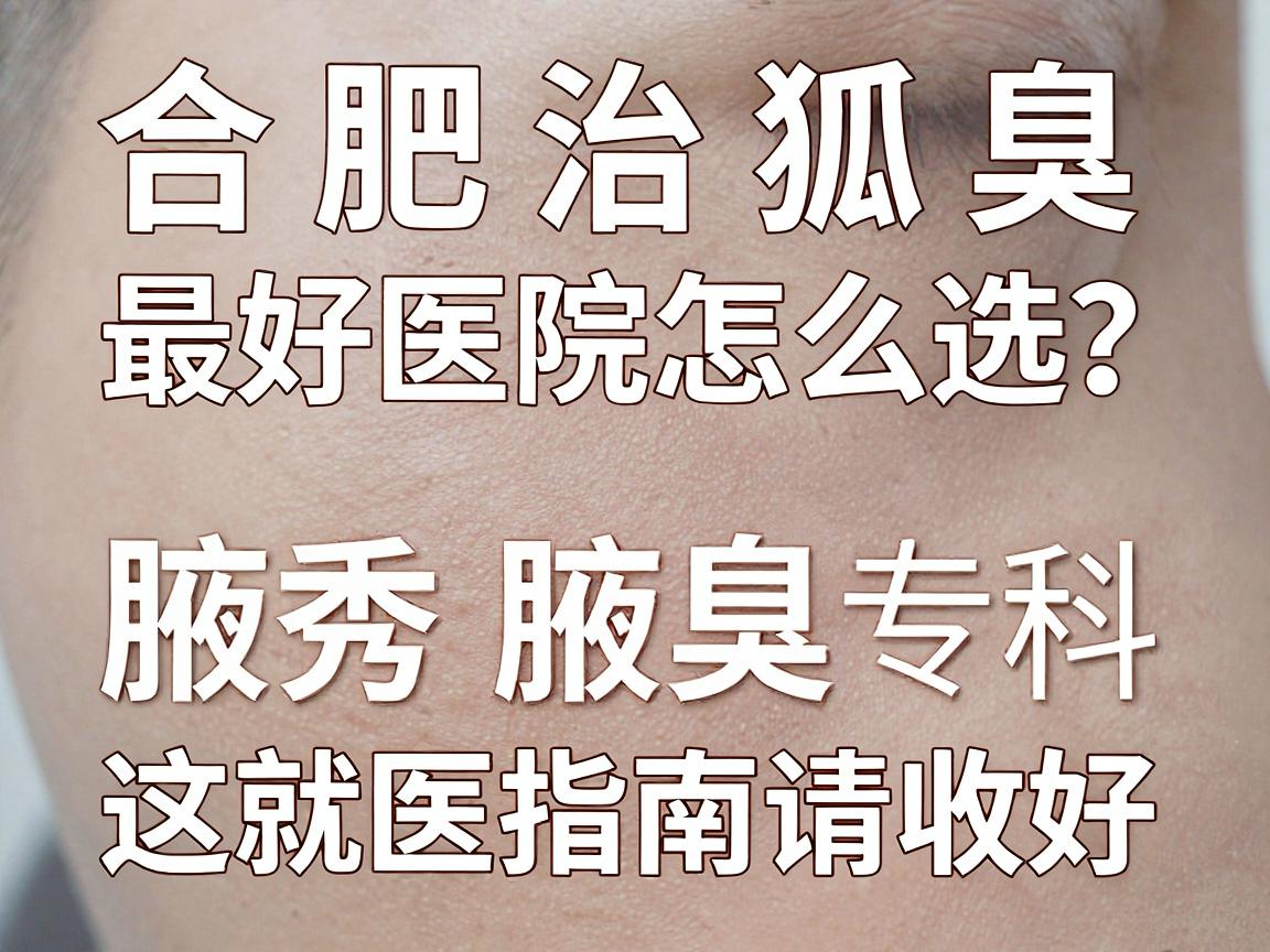 合肥治狐臭最好医院怎么选？腋秀腋臭专科这份就医指南请收好