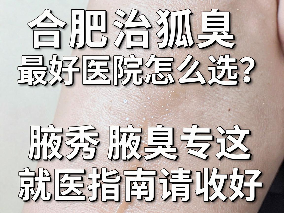 合肥治狐臭最好医院怎么选？腋秀腋臭专科这份就医指南请收好