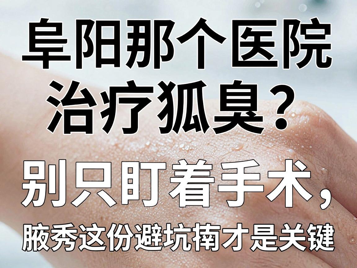 阜阳那个医院治疗狐臭？别只盯着手术，腋秀这份避坑指南才是关键