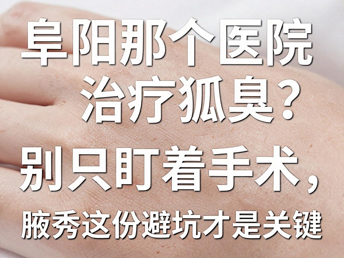 阜阳那个医院治疗狐臭？别只盯着手术，腋秀这份避坑指南才是关键