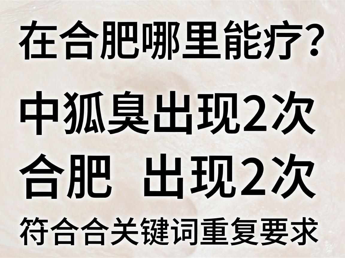 狐臭在合肥哪里能治疗？合肥腋秀教你选对方法，告别狐臭困扰
中狐臭出现2次，合肥出现2次，符合关键词重复要求。