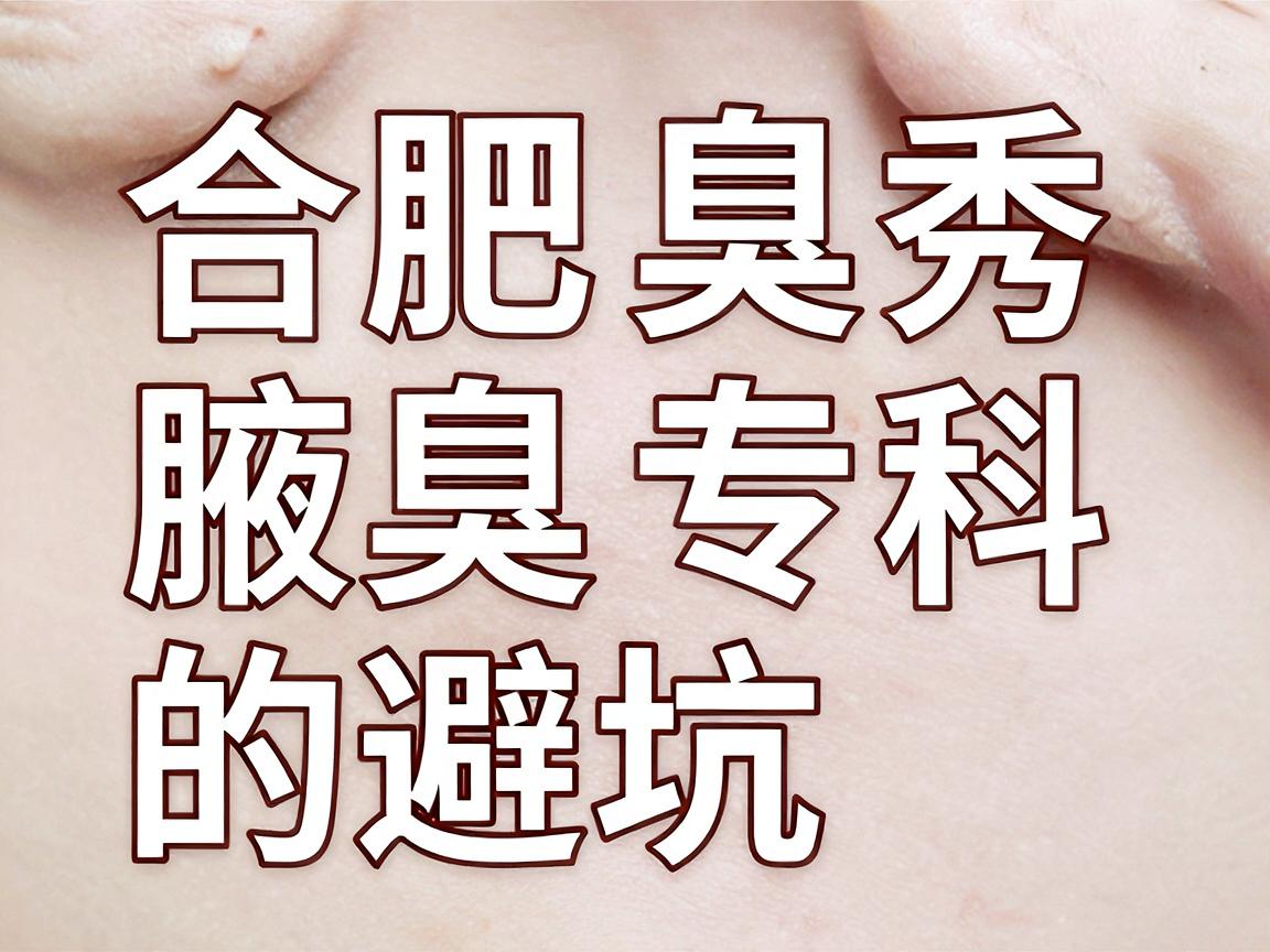 合肥腋臭手术医院怎么选？合肥腋秀腋臭专科的避坑指南