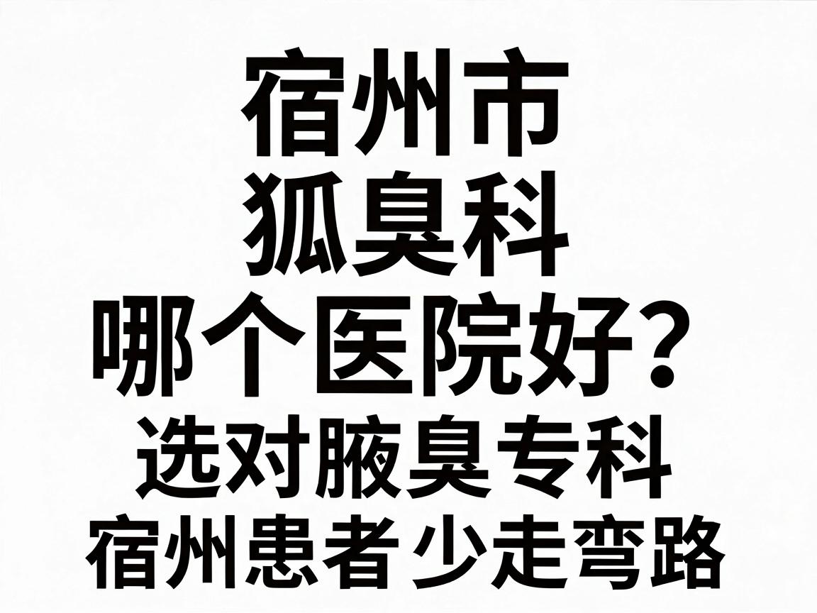 宿州市狐臭科哪个医院好？选对腋臭专科，宿州患者少走弯路