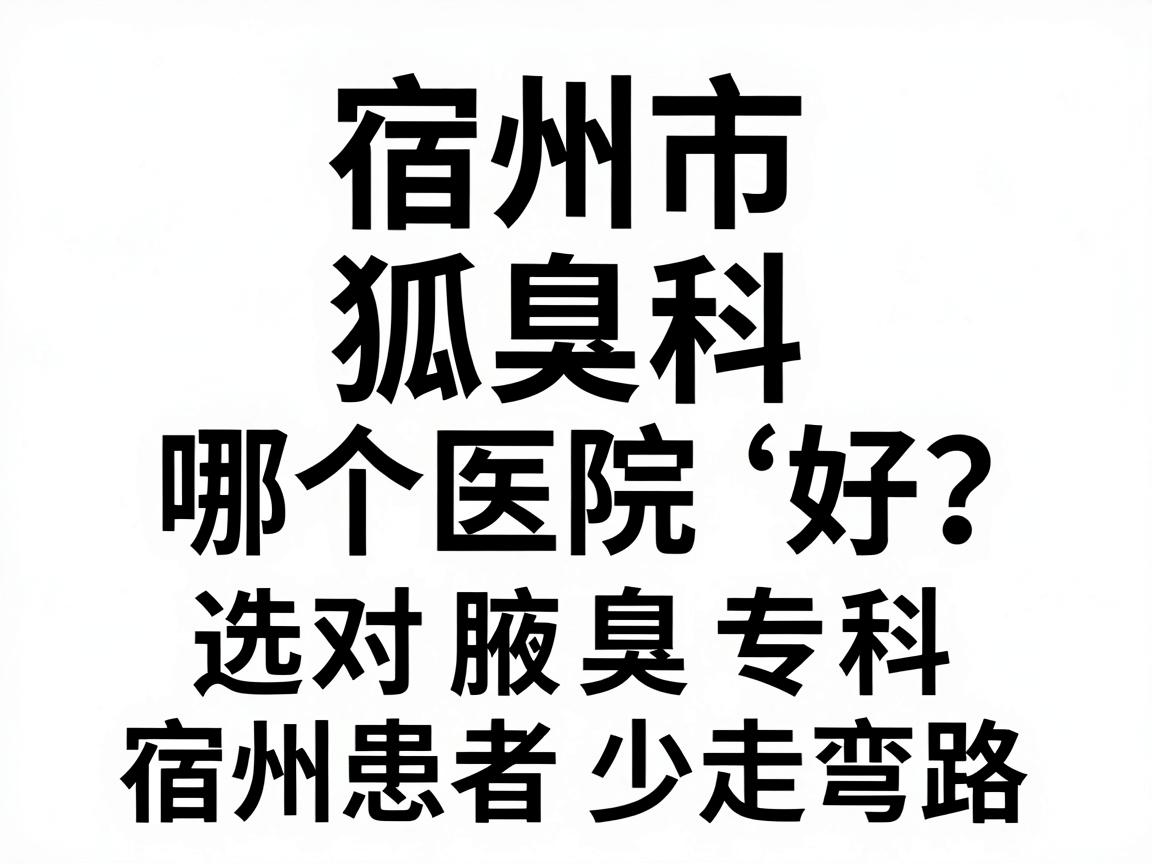 宿州市狐臭科哪个医院好？选对腋臭专科，宿州患者少走弯路