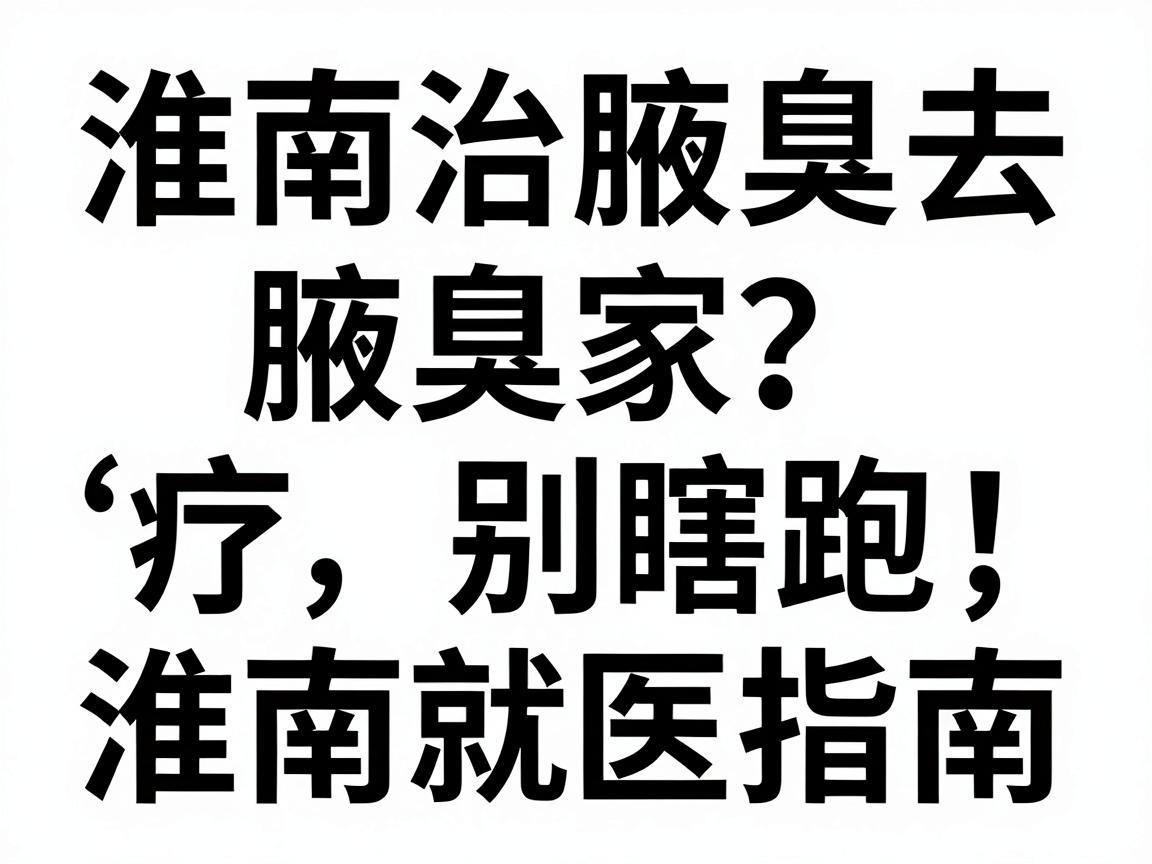 淮南治腋臭去哪家医院？腋臭治疗别瞎跑，先看这份淮南就医指南