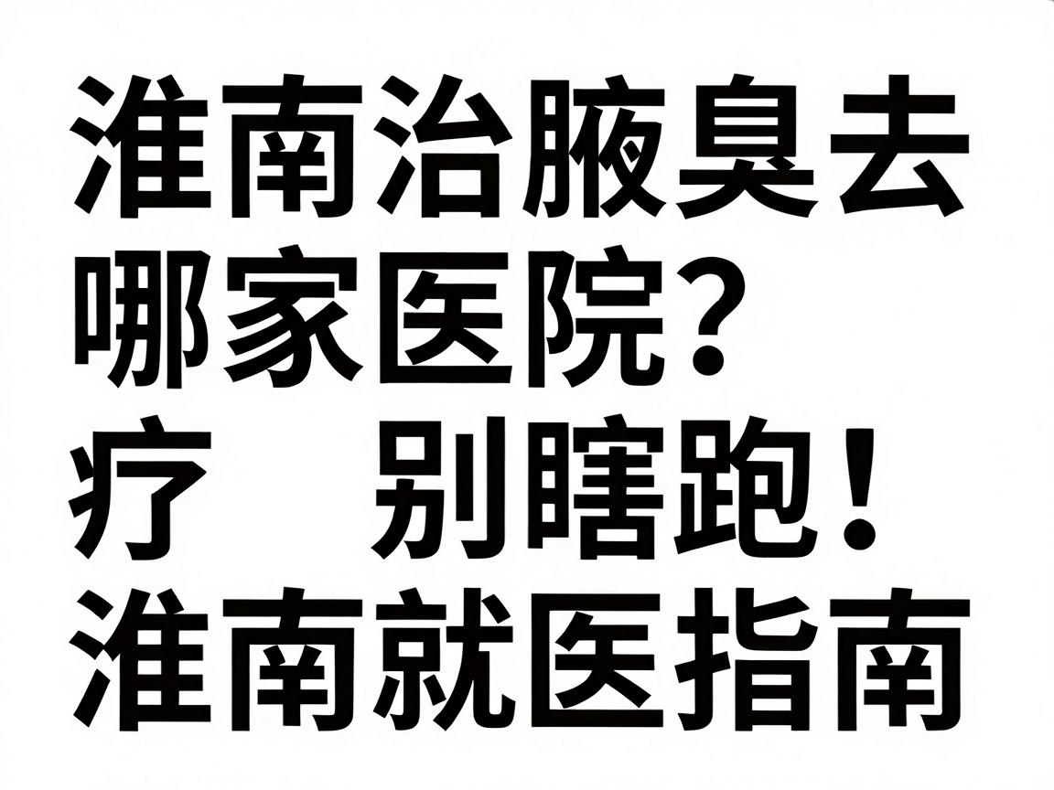 淮南治腋臭去哪家医院？腋臭治疗别瞎跑，先看这份淮南就医指南