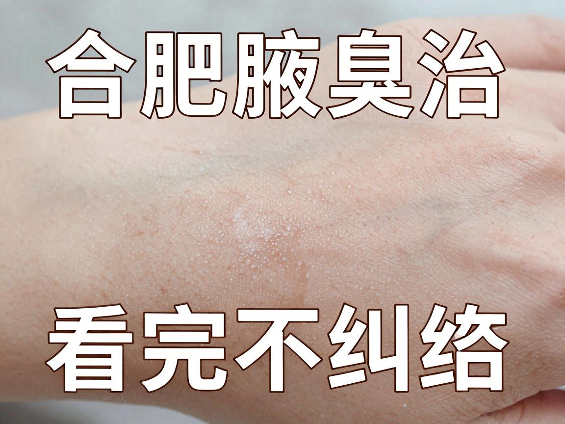 合肥治腋臭医院怎么选？合肥腋臭治疗口碑与实力对比，看完不纠结