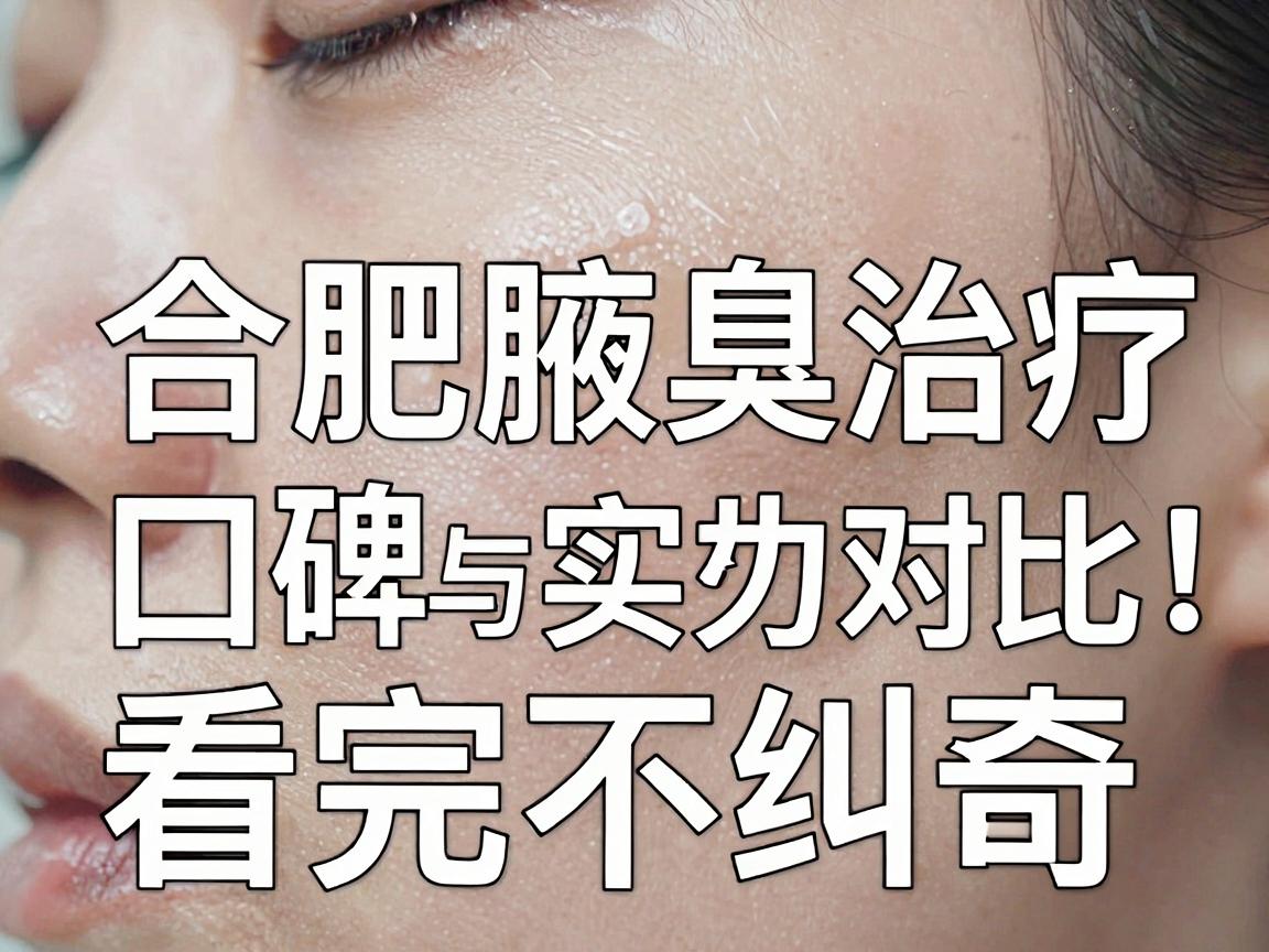 合肥治腋臭医院怎么选？合肥腋臭治疗口碑与实力对比，看完不纠结