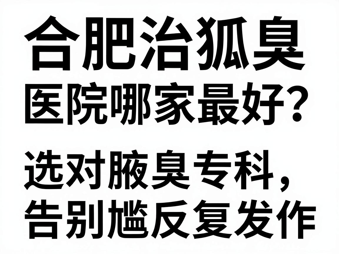 合肥治狐臭的医院哪家最好？选对腋臭专科，告别尴尬反复发作