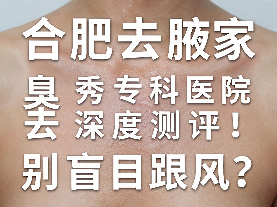 合肥去腋臭去哪家医院？合肥腋秀专科医院深度测评，别盲目跟风