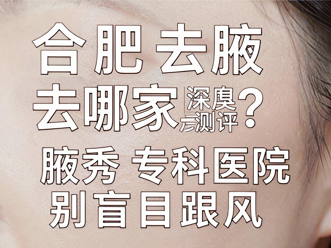 合肥去腋臭去哪家医院？合肥腋秀专科医院深度测评，别盲目跟风