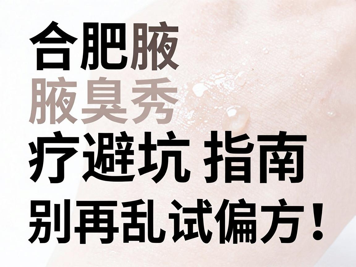 合肥腋臭治疗避坑指南，别再乱试偏方，合肥腋秀教你科学应对腋臭