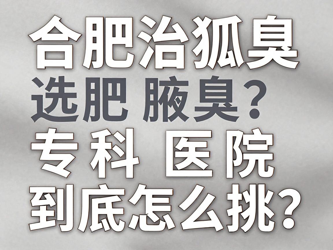 合肥治狐臭选哪家医院？合肥腋臭专科医院到底怎么挑？