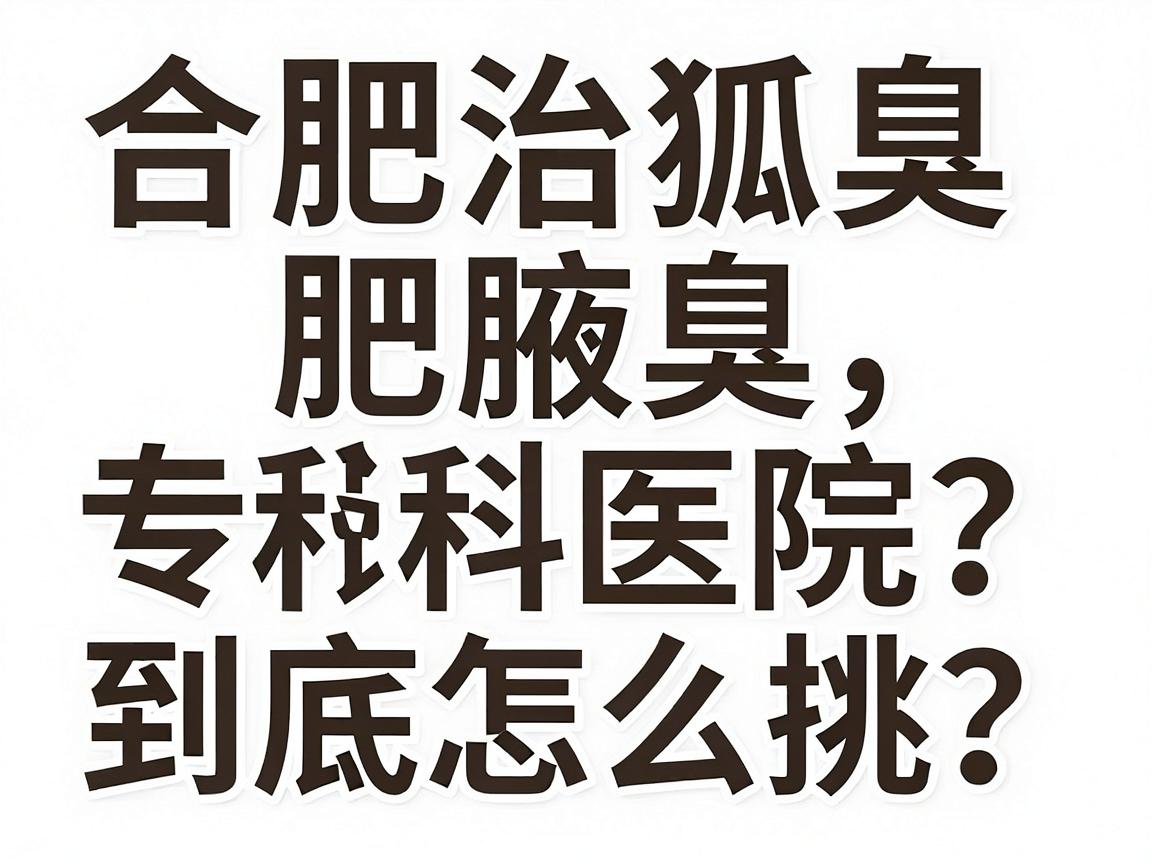 合肥治狐臭选哪家医院？合肥腋臭专科医院到底怎么挑？