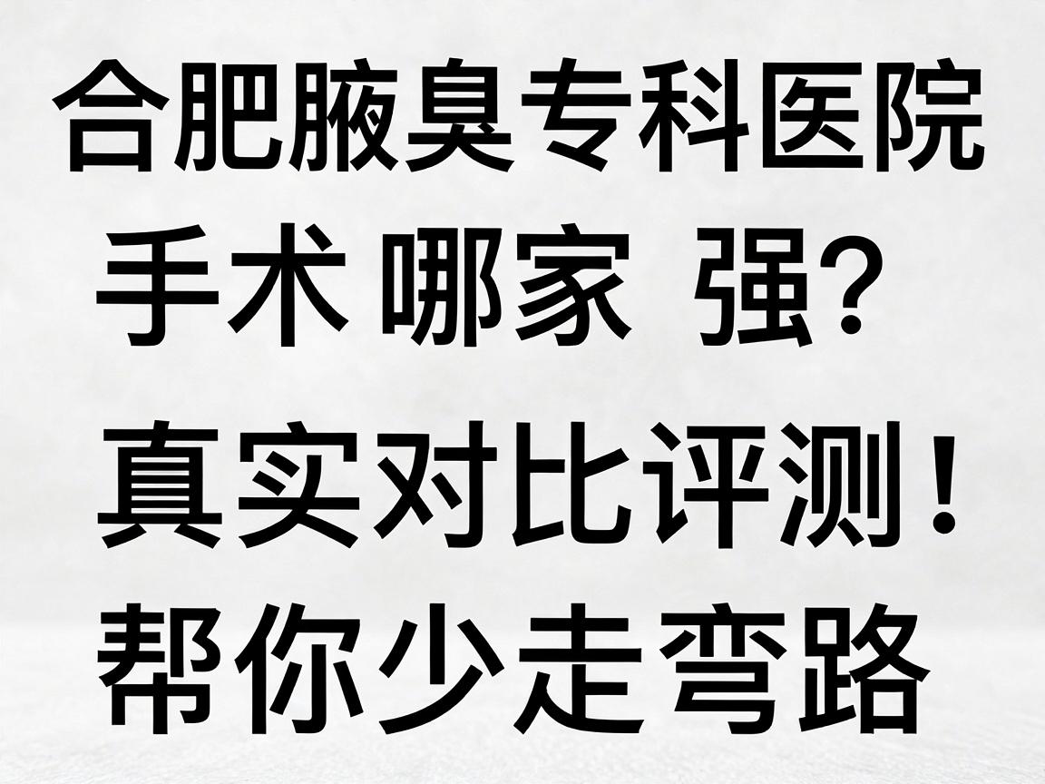 合肥腋臭清除手术哪家强？合肥腋臭专科医院真实对比评测，帮你少走弯路
