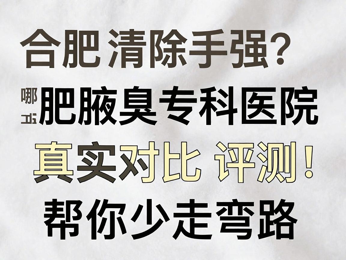 合肥腋臭清除手术哪家强？合肥腋臭专科医院真实对比评测，帮你少走弯路
