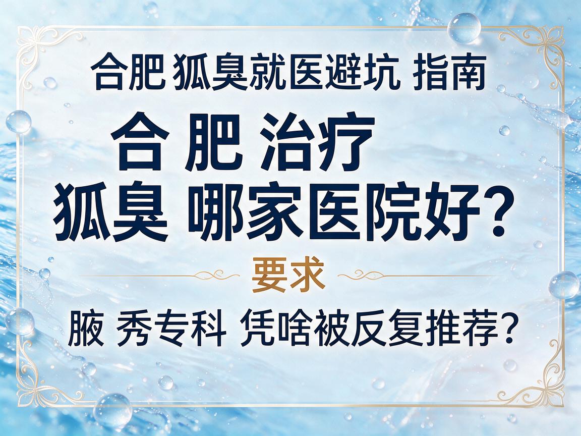 合肥治疗狐臭哪家医院好？腋秀专科凭啥被反复推荐？合肥狐臭就医避坑指南