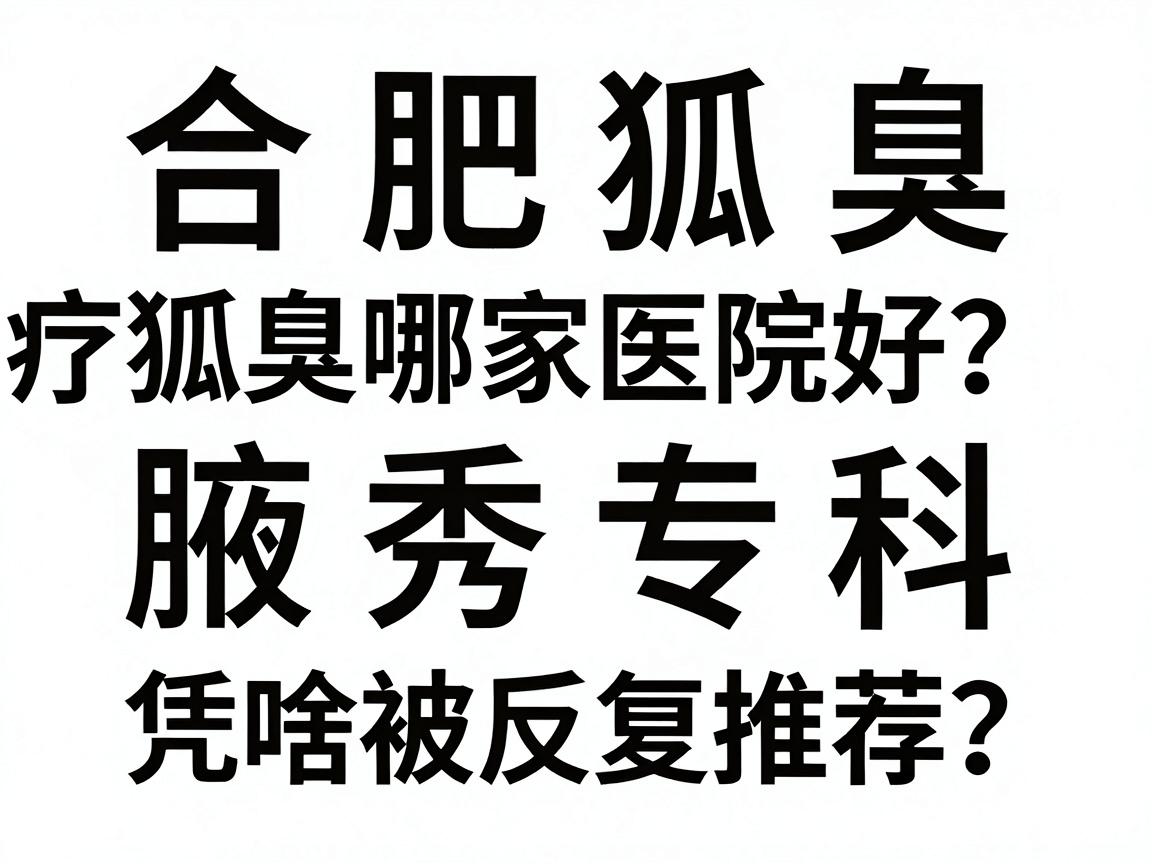 合肥治疗狐臭哪家医院好？腋秀专科凭啥被反复推荐？合肥狐臭就医避坑指南