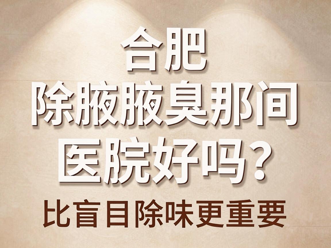 合肥除腋臭那间医院好吗？选对腋臭专科，比盲目除味更重要