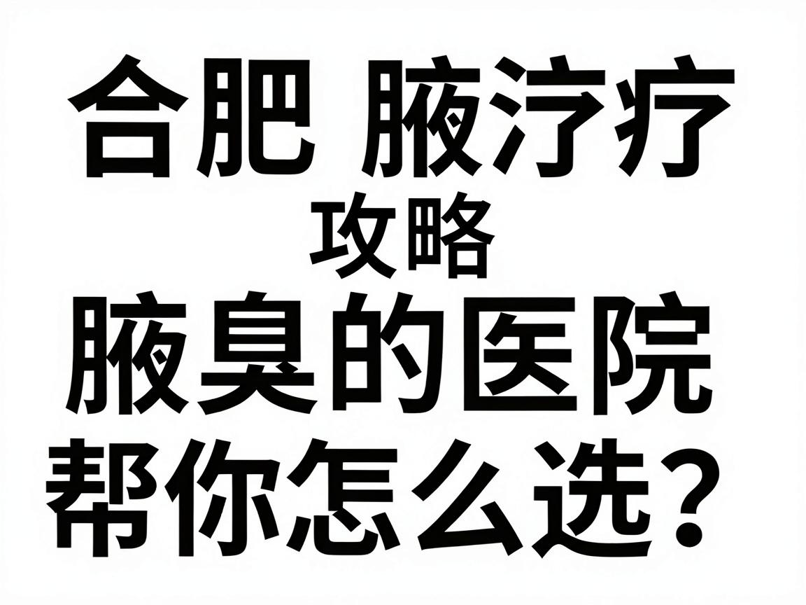合肥治疗腋臭的医院怎么选？这份合肥腋臭医院攻略，帮你避开90%的坑