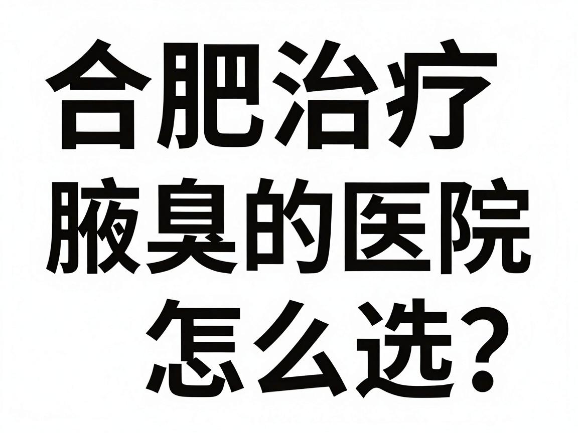 合肥治疗腋臭的医院怎么选？这份合肥腋臭医院攻略，帮你避开90%的坑