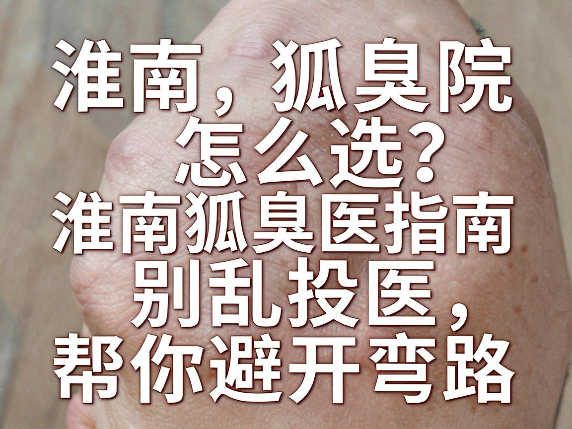 淮南狐臭医院怎么选？别乱投医，这份淮南狐臭就医指南帮你避开弯路